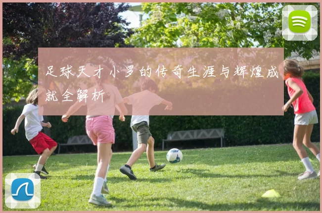 足球天才小罗的传奇生涯与辉煌成就全解析