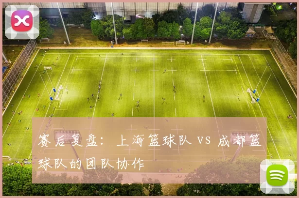 赛后复盘：上海篮球队 vs 成都篮球队的团队协作