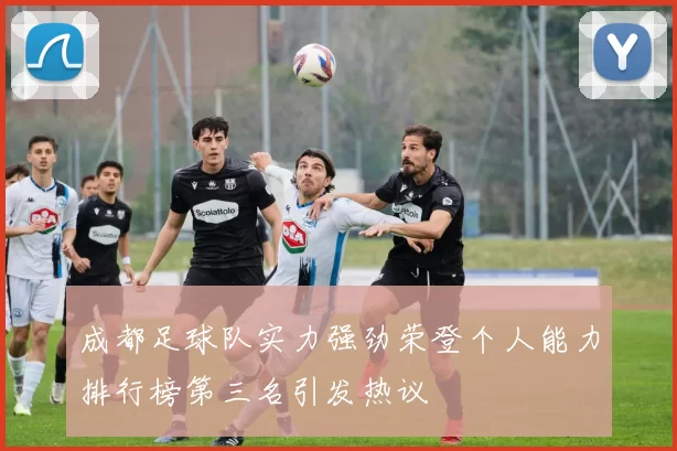 成都足球队实力强劲荣登个人能力排行榜第三名引发热议