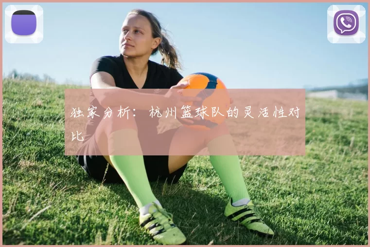 独家分析：杭州篮球队的灵活性对比