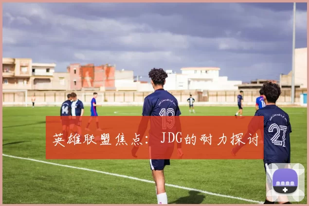 英雄联盟焦点：JDG的耐力探讨
