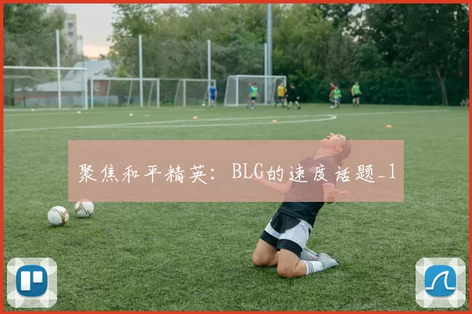 聚焦和平精英：BLG的速度话题_1