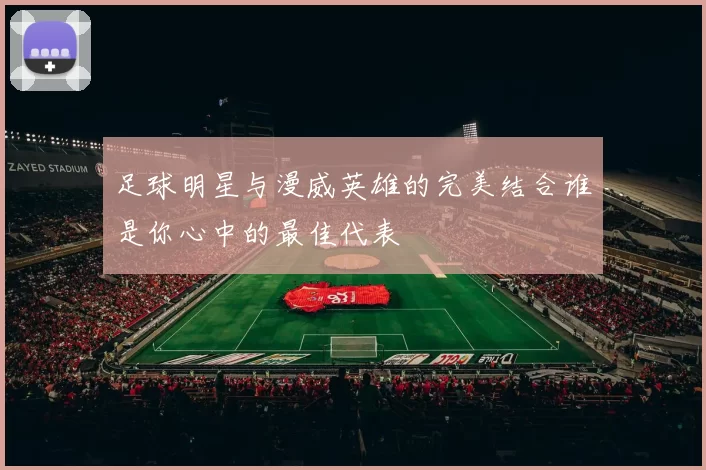 足球明星与漫威英雄的完美结合谁是你心中的最佳代表