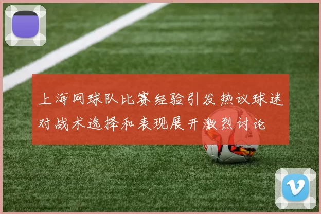上海网球队比赛经验引发热议球迷对战术选择和表现展开激烈讨论