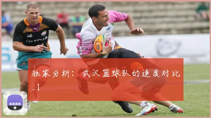 独家分析：武汉篮球队的速度对比_1