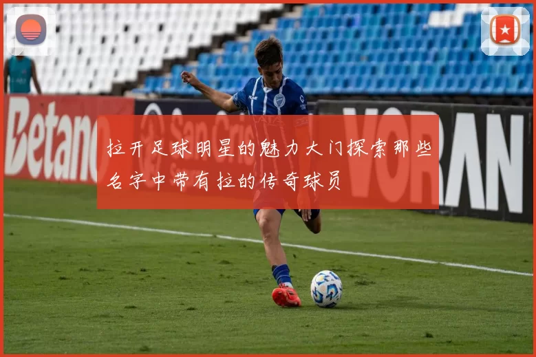 拉开足球明星的魅力大门探索那些名字中带有拉的传奇球员