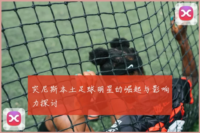 突尼斯本土足球明星的崛起与影响力探讨