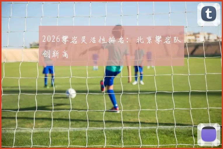 2026攀岩灵活性排名：北京攀岩队创新高