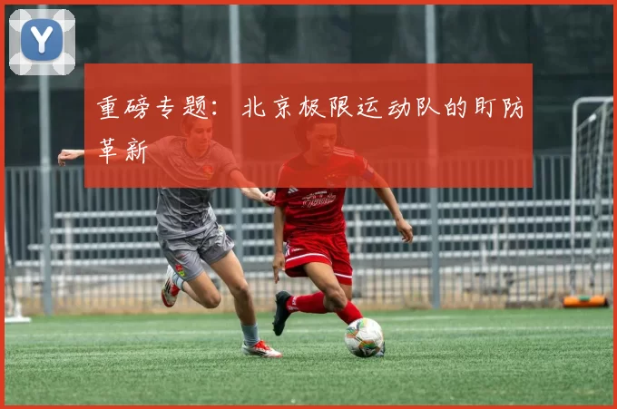 重磅专题：北京极限运动队的盯防革新