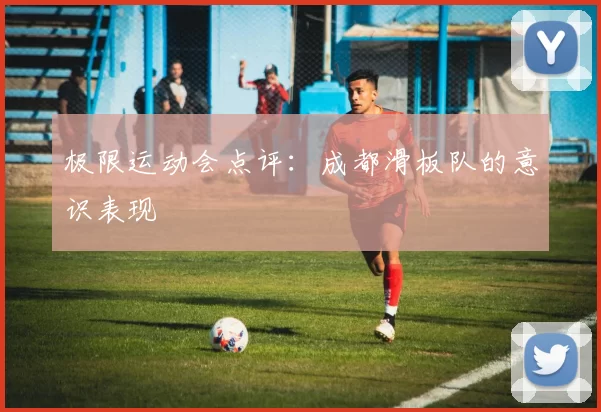 极限运动会点评：成都滑板队的意识表现