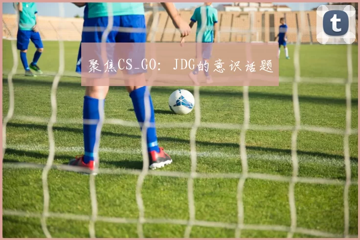 聚焦CS_GO：JDG的意识话题