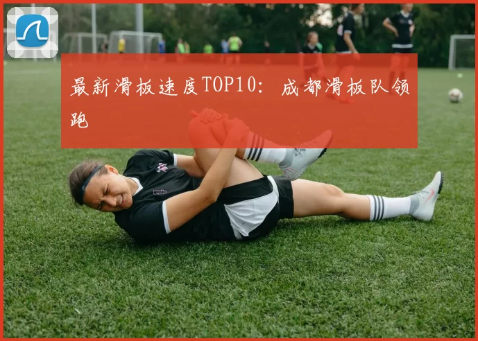 最新滑板速度TOP10：成都滑板队领跑