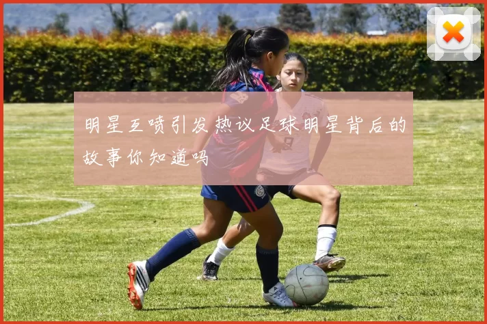 明星互喷引发热议足球明星背后的故事你知道吗